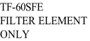 TF-60SFE FILTER ELEMENT  ONLY